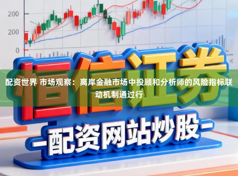 配资世界 市场观察：离岸金融市场中投顾和分析师的风险指标联动机制通过行