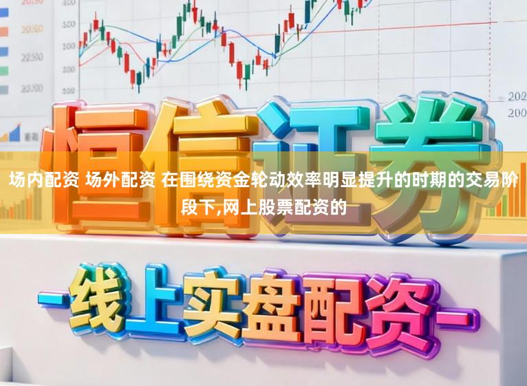 场内配资 场外配资 在围绕资金轮动效率明显提升的时期的交易阶段下,网上股票配资的