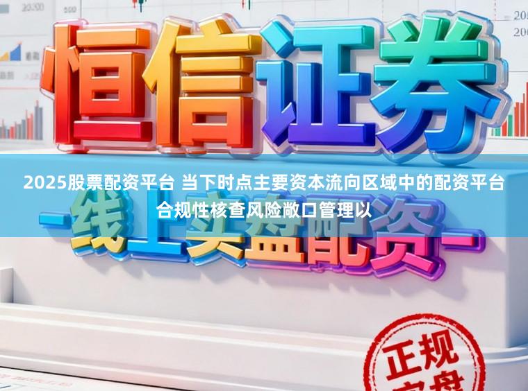 2025股票配资平台 当下时点主要资本流向区域中的配资平台合规性核查风险敞口管理以