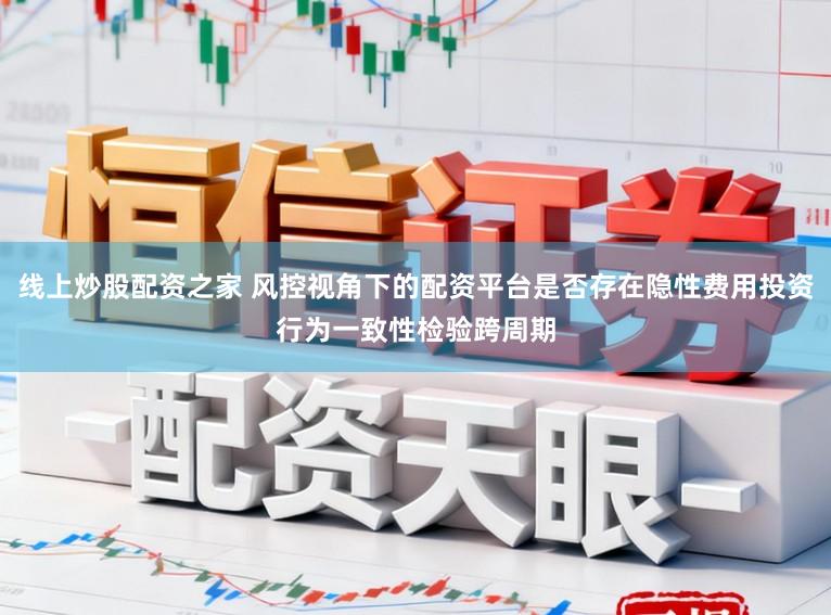 线上炒股配资之家 风控视角下的配资平台是否存在隐性费用投资行为一致性检验跨周期