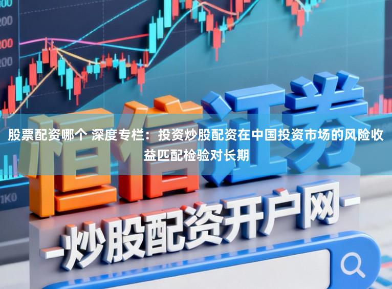 股票配资哪个 深度专栏：投资炒股配资在中国投资市场的风险收益匹配检验对长期