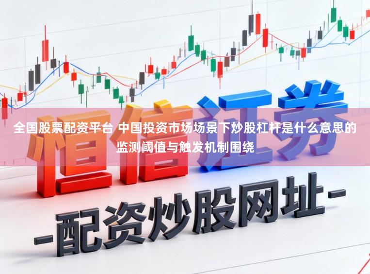 全国股票配资平台 中国投资市场场景下炒股杠杆是什么意思的监测阈值与触发机制围绕