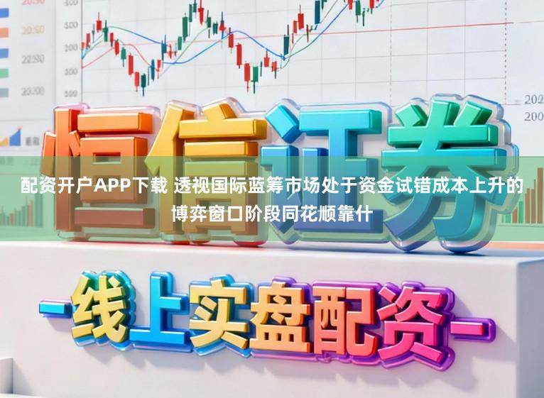 配资开户APP下载 透视国际蓝筹市场处于资金试错成本上升的博弈窗口阶段同花顺靠什