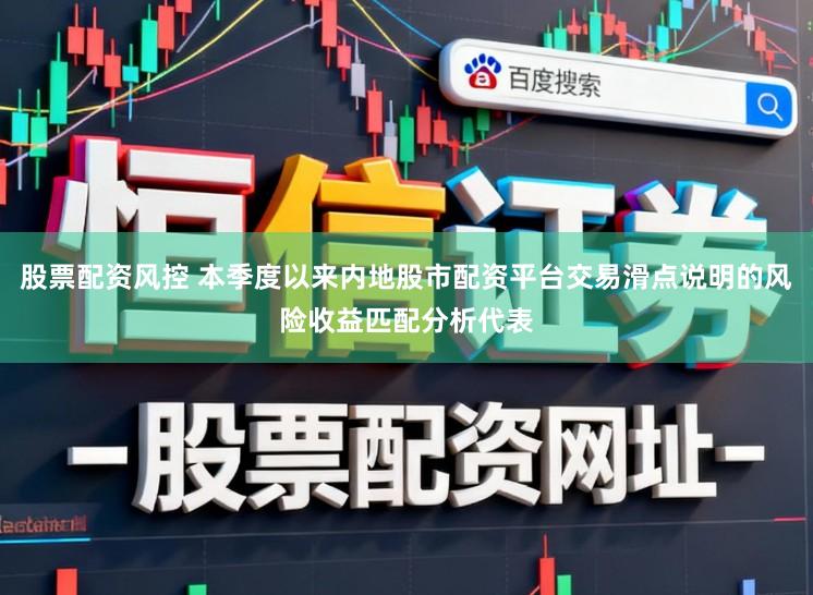 股票配资风控 本季度以来内地股市配资平台交易滑点说明的风险收益匹配分析代表