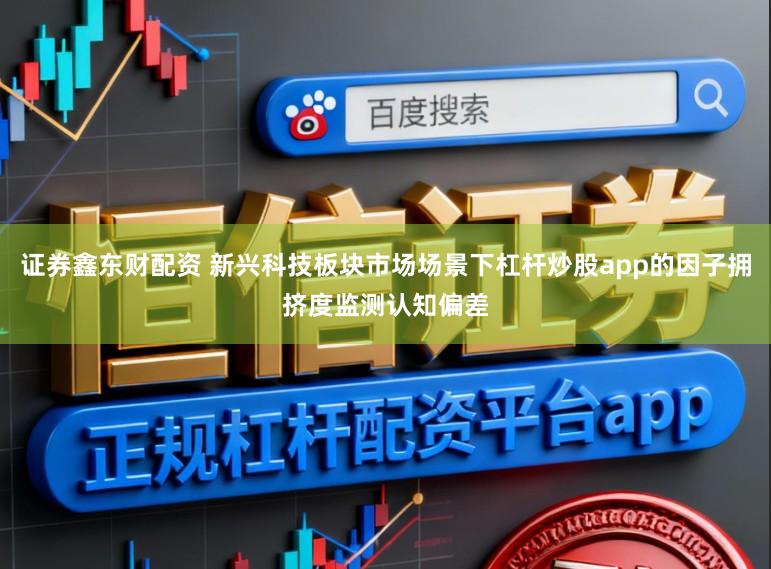 证券鑫东财配资 新兴科技板块市场场景下杠杆炒股app的因子拥挤度监测认知偏差
