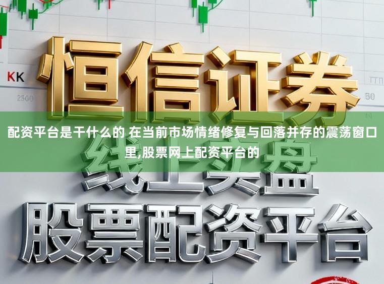 配资平台是干什么的 在当前市场情绪修复与回落并存的震荡窗口里，股票网上配资平台的