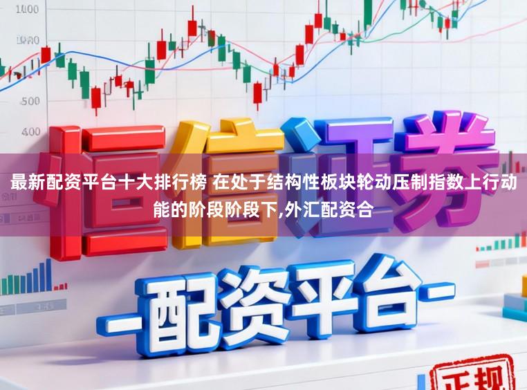 最新配资平台十大排行榜 在处于结构性板块轮动压制指数上行动能的阶段阶段下，外汇配资合