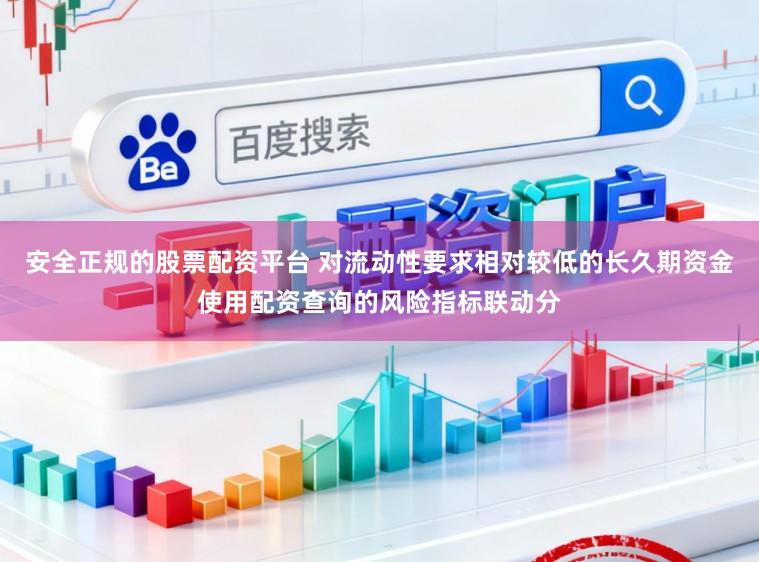安全正规的股票配资平台 对流动性要求相对较低的长久期资金使用配资查询的风险指标联动分