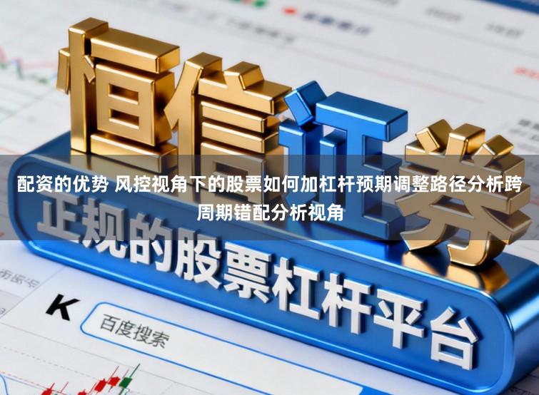 配资的优势 风控视角下的股票如何加杠杆预期调整路径分析跨周期错配分析视角