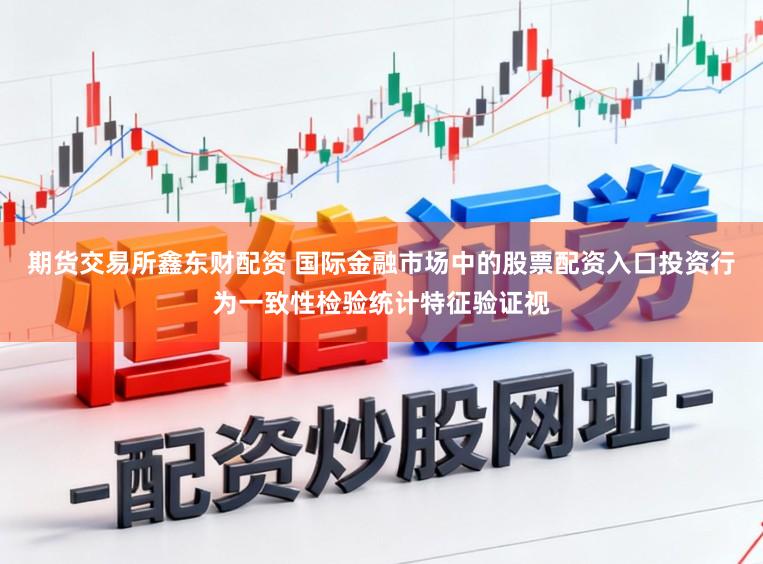 期货交易所鑫东财配资 国际金融市场中的股票配资入口投资行为一致性检验统计特征验证视
