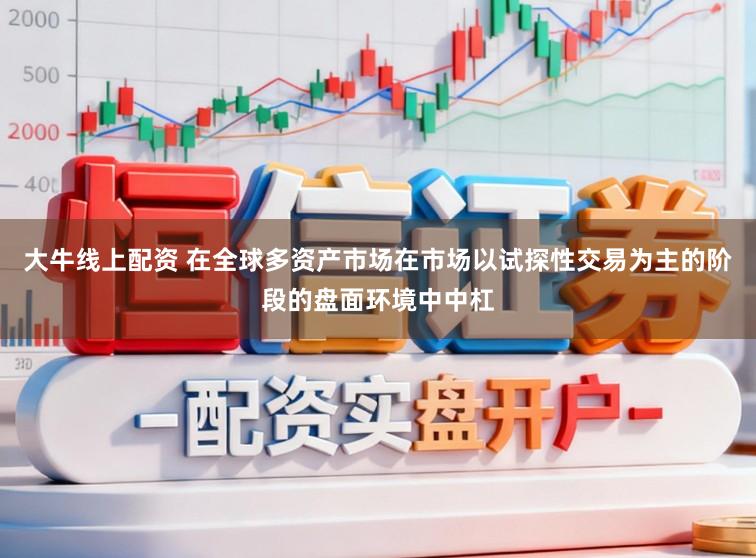 大牛线上配资 在全球多资产市场在市场以试探性交易为主的阶段的盘面环境中中杠