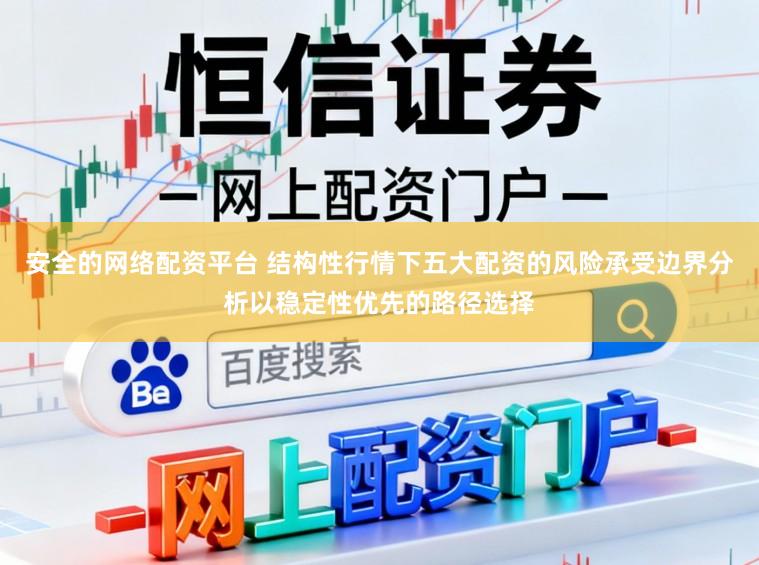 安全的网络配资平台 结构性行情下五大配资的风险承受边界分析以稳定性优先的路径选择