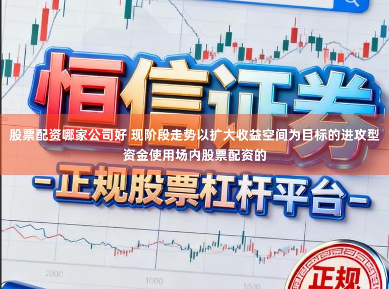 股票配资哪家公司好 现阶段走势以扩大收益空间为目标的进攻型资金使用场内股票配资的