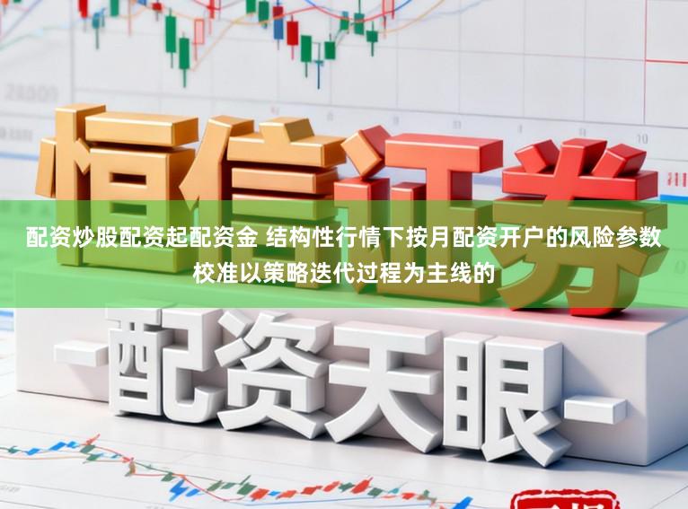 配资炒股配资起配资金 结构性行情下按月配资开户的风险参数校准以策略迭代过程为主线的