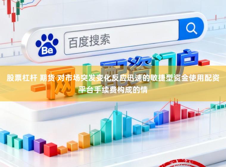 股票杠杆 期货 对市场突发变化反应迅速的敏捷型资金使用配资平台手续费构成的情