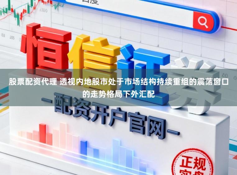 股票配资代理 透视内地股市处于市场结构持续重组的震荡窗口的走势格局下外汇配