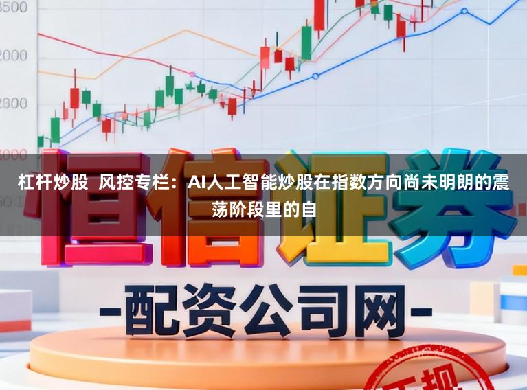 杠杆炒股  风控专栏：AI人工智能炒股在指数方向尚未明朗的震荡阶段里的自
