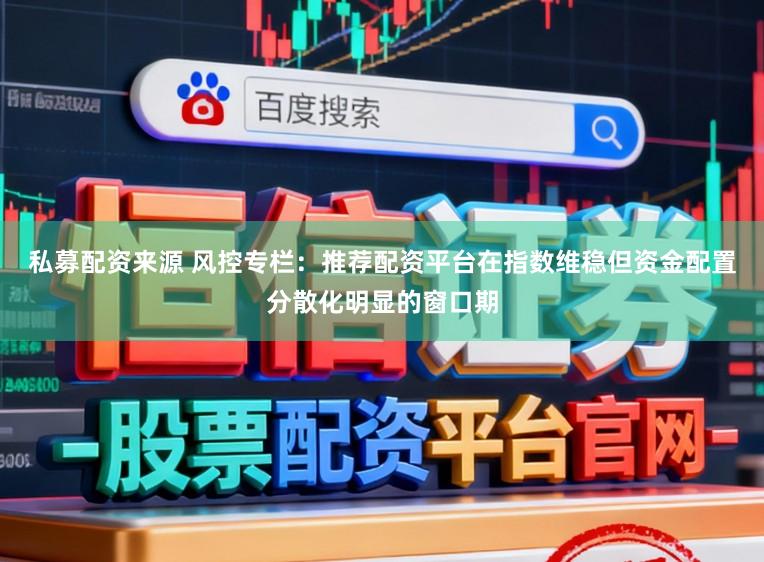 私募配资来源 风控专栏：推荐配资平台在指数维稳但资金配置分散化明显的窗口期