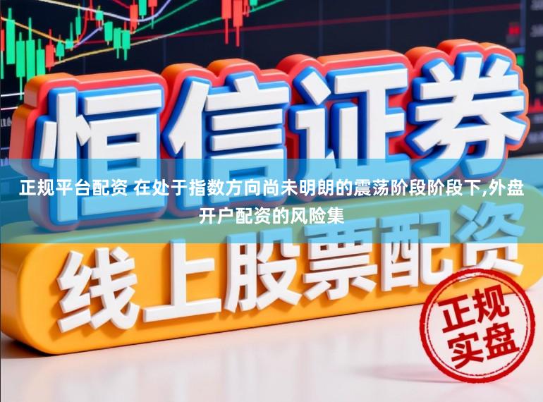 正规平台配资 在处于指数方向尚未明朗的震荡阶段阶段下，外盘开户配资的风险集