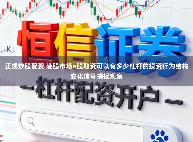 正规炒股配资 港股市场a股融资可以有多少杠杆的投资行为结构变化信号捕捉观察