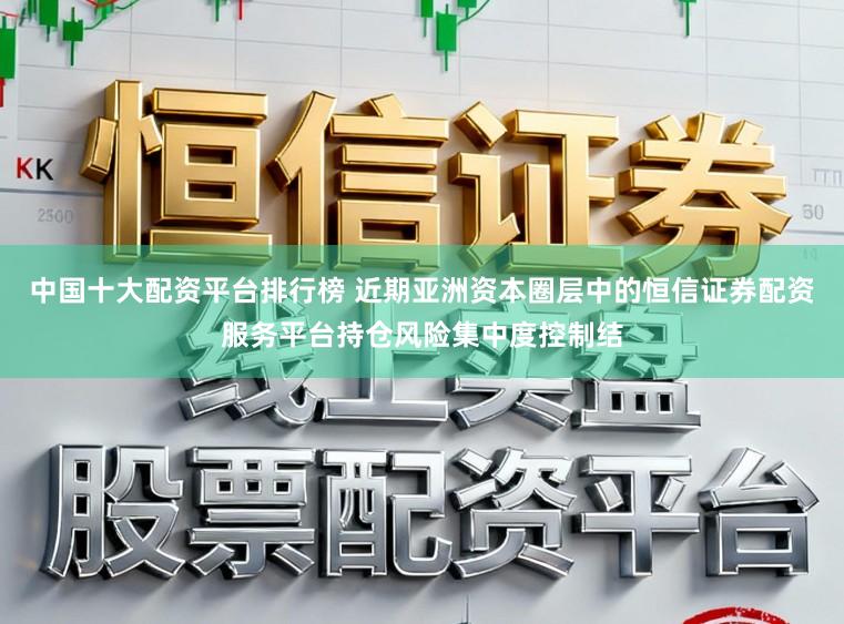 中国十大配资平台排行榜 近期亚洲资本圈层中的恒信证券配资服务平台持仓风险集中度控制结