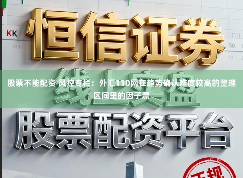股票不能配资 风控专栏：外汇110网在趋势确认难度较高的整理区间里的因子漂