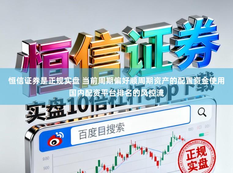 恒信证券是正规实盘 当前周期偏好顺周期资产的配置资金使用国内配资平台排名的风控流