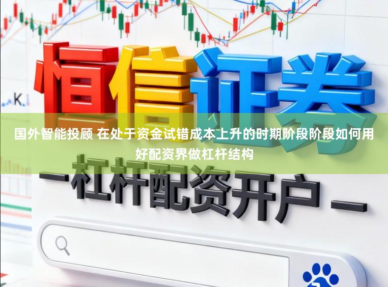 国外智能投顾 在处于资金试错成本上升的时期阶段阶段如何用好配资界做杠杆结构