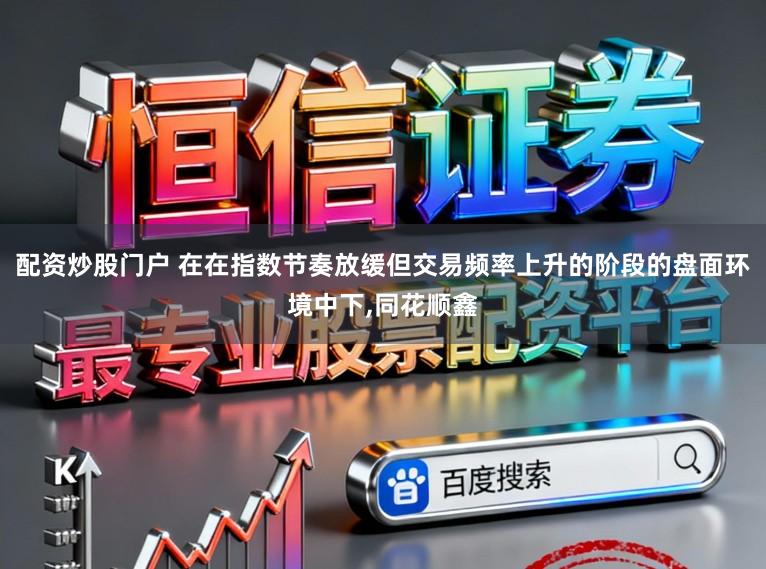 配资炒股门户 在在指数节奏放缓但交易频率上升的阶段的盘面环境中下，同花顺鑫