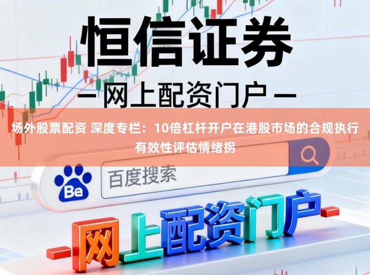 场外股票配资 深度专栏：10倍杠杆开户在港股市场的合规执行有效性评估情绪拐