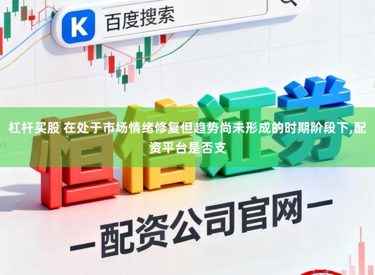 杠杆买股 在处于市场情绪修复但趋势尚未形成的时期阶段下，配资平台是否支