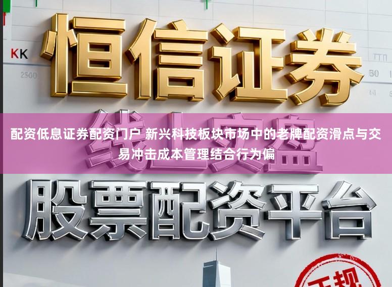 配资低息证券配资门户 新兴科技板块市场中的老牌配资滑点与交易冲击成本管理结合行为偏