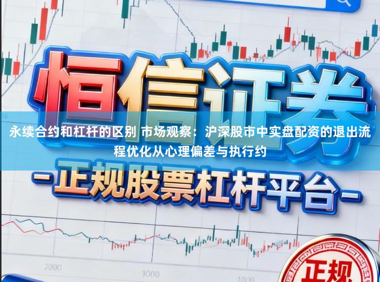 永续合约和杠杆的区别 市场观察：沪深股市中实盘配资的退出流程优化从心理偏差与执行约