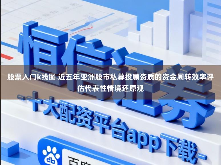 股票入门k线图 近五年亚洲股市私募投顾资质的资金周转效率评估代表性情境还原观