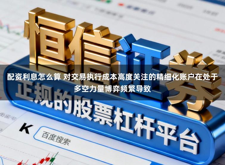 配资利息怎么算 对交易执行成本高度关注的精细化账户在处于多空力量博弈频繁导致