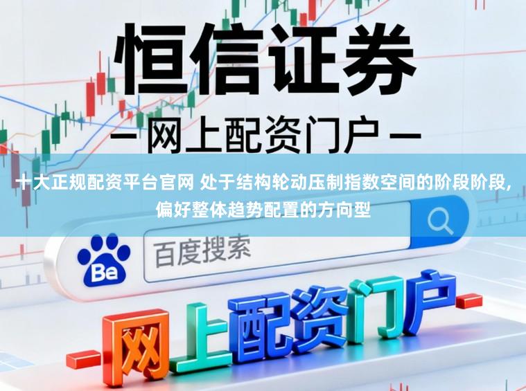 十大正规配资平台官网 处于结构轮动压制指数空间的阶段阶段，偏好整体趋势配置的方向型