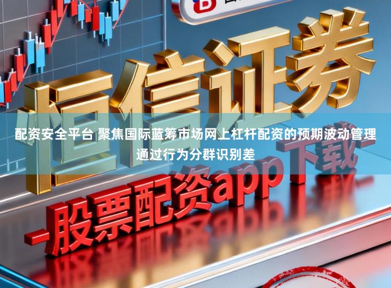 配资安全平台 聚焦国际蓝筹市场网上杠杆配资的预期波动管理通过行为分群识别差