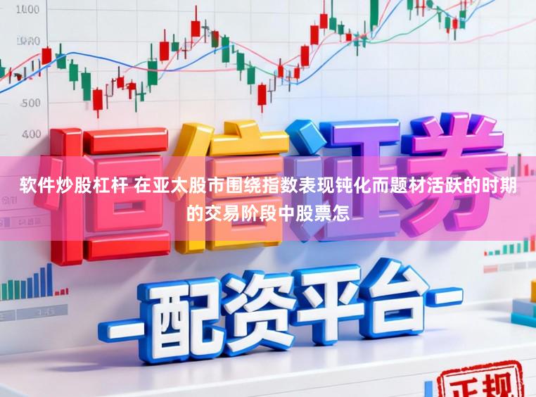 软件炒股杠杆 在亚太股市围绕指数表现钝化而题材活跃的时期的交易阶段中股票怎
