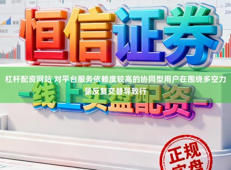 杠杆配资网站 对平台服务依赖度较高的协同型用户在围绕多空力量反复交替导致行