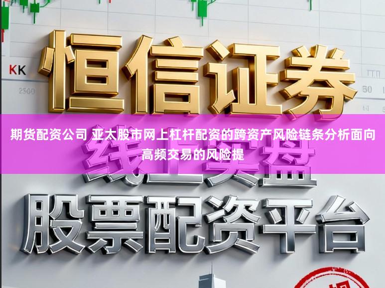 期货配资公司 亚太股市网上杠杆配资的跨资产风险链条分析面向高频交易的风险提