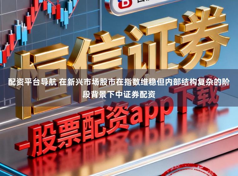 配资平台导航 在新兴市场股市在指数维稳但内部结构复杂的阶段背景下中证券配资