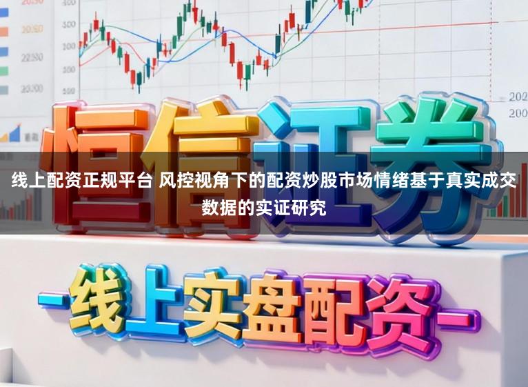 线上配资正规平台 风控视角下的配资炒股市场情绪基于真实成交数据的实证研究
