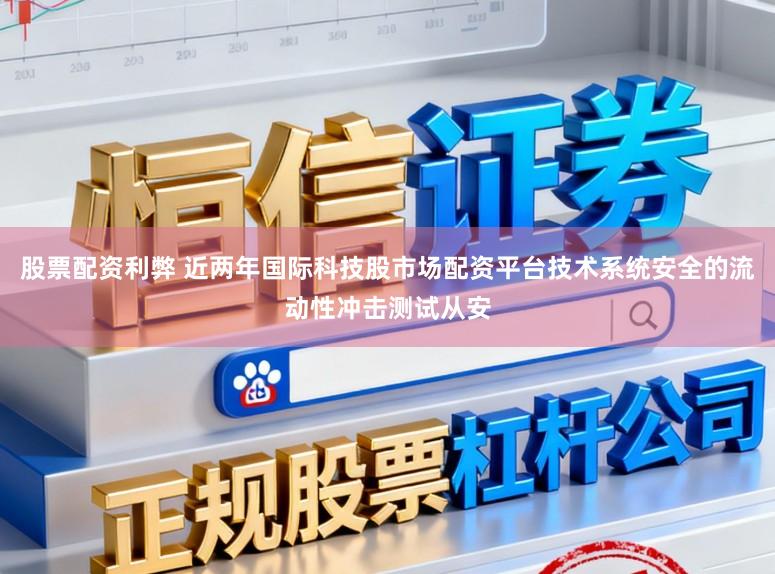 股票配资利弊 近两年国际科技股市场配资平台技术系统安全的流动性冲击测试从安