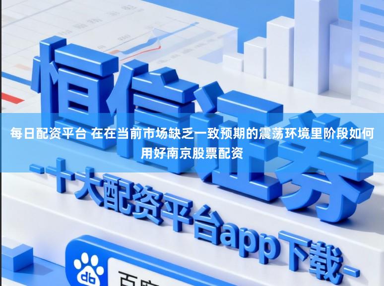 每日配资平台 在在当前市场缺乏一致预期的震荡环境里阶段如何用好南京股票配资
