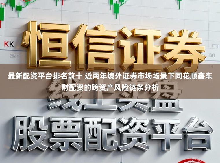 最新配资平台排名前十 近两年境外证券市场场景下同花顺鑫东财配资的跨资产风险链条分析