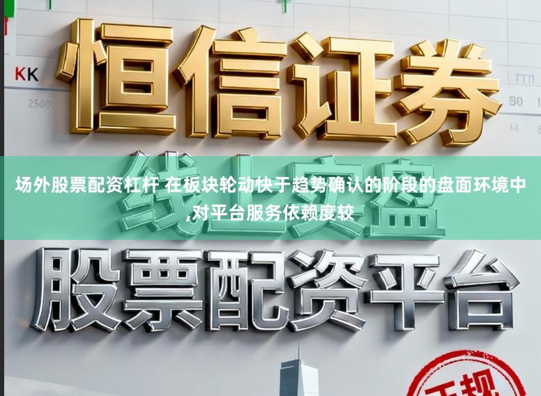场外股票配资杠杆 在板块轮动快于趋势确认的阶段的盘面环境中，对平台服务依赖度较