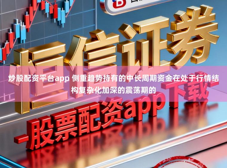 炒股配资平台app 侧重趋势持有的中长周期资金在处于行情结构复杂化加深的震荡期的