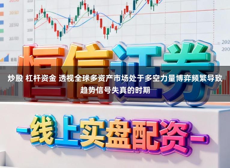 炒股 杠杆资金 透视全球多资产市场处于多空力量博弈频繁导致趋势信号失真的时期