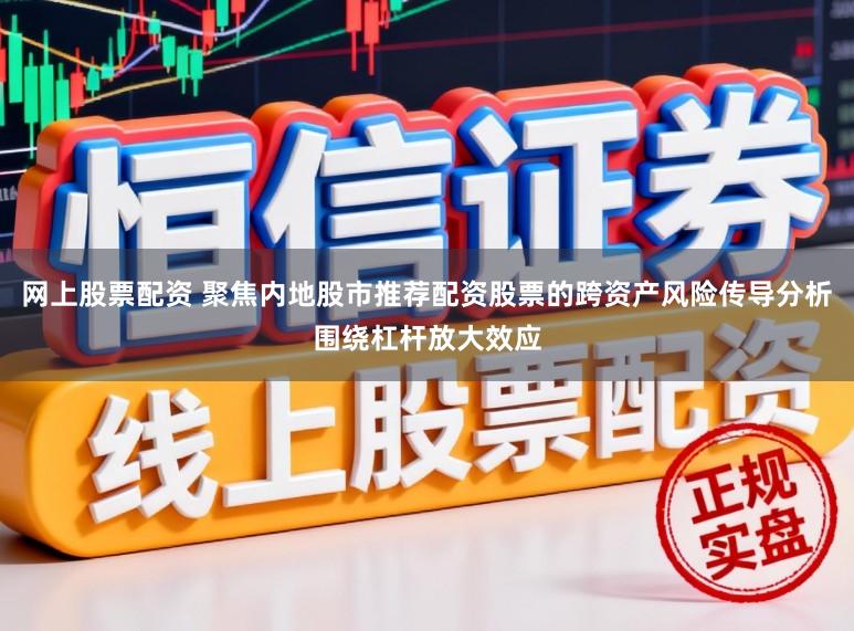 网上股票配资 聚焦内地股市推荐配资股票的跨资产风险传导分析围绕杠杆放大效应
