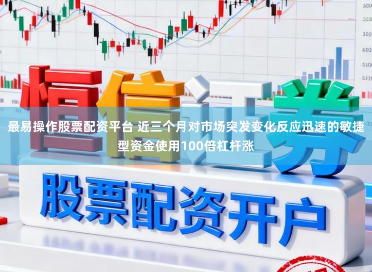 最易操作股票配资平台 近三个月对市场突发变化反应迅速的敏捷型资金使用100倍杠杆涨